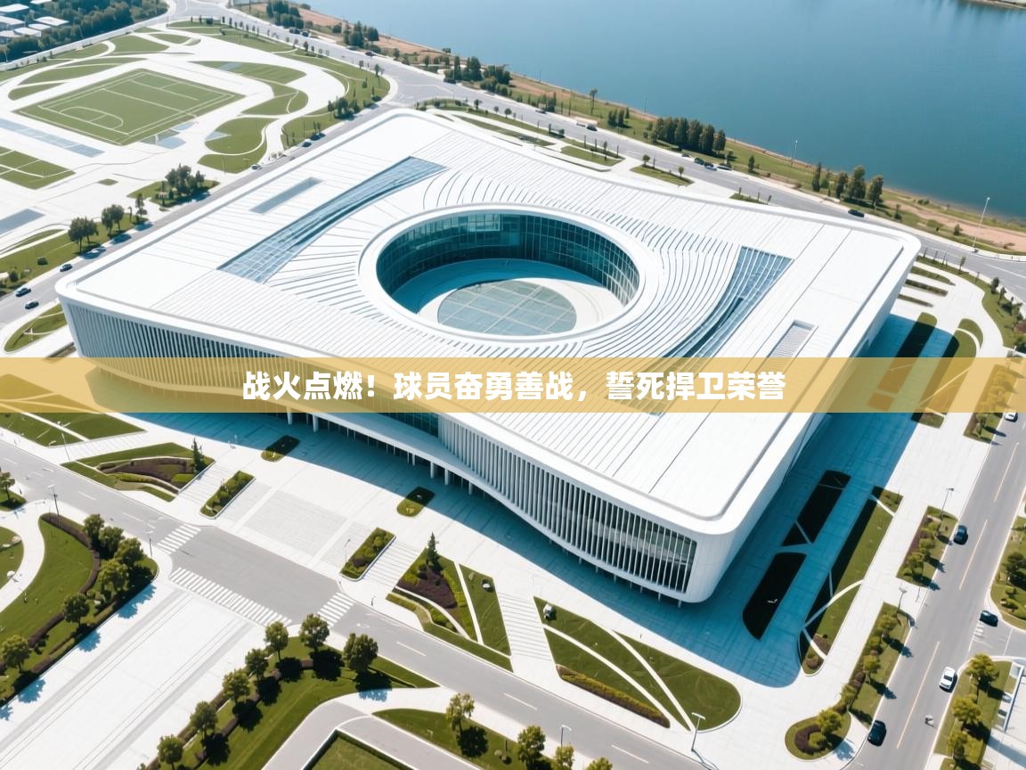 战火点燃！球员奋勇善战，誓死捍卫荣誉  第2张