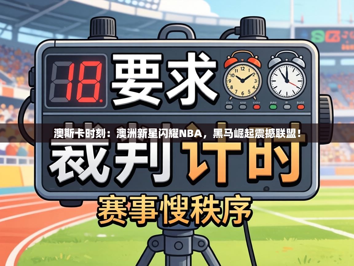 澳斯卡时刻：澳洲新星闪耀NBA，黑马崛起震撼联盟！  第2张