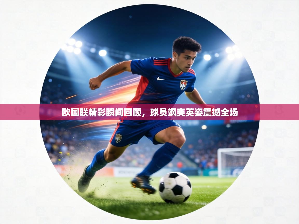欧国联精彩瞬间回顾,球员飒爽英姿震撼全场 第1张
